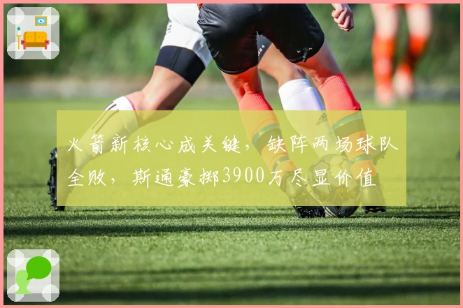 火箭新核心成关键，缺阵两场球队全败，斯通豪掷3900万尽显价值