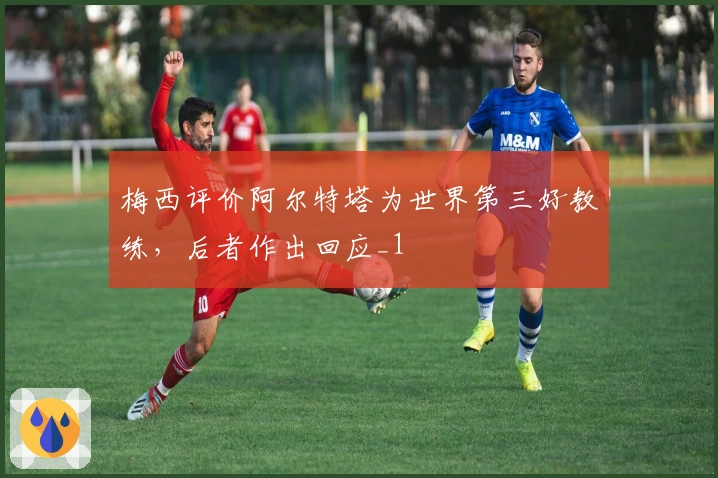 梅西评价阿尔特塔为世界第三好教练，后者作出回应_1