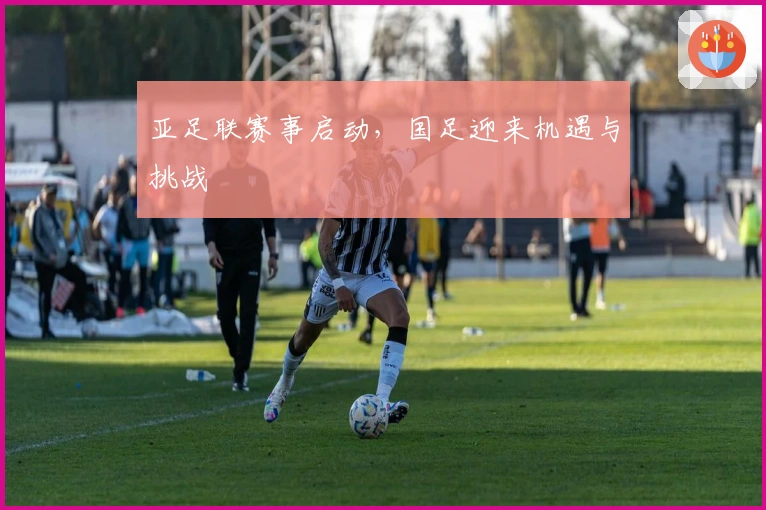 亚足联赛事启动，国足迎来机遇与挑战