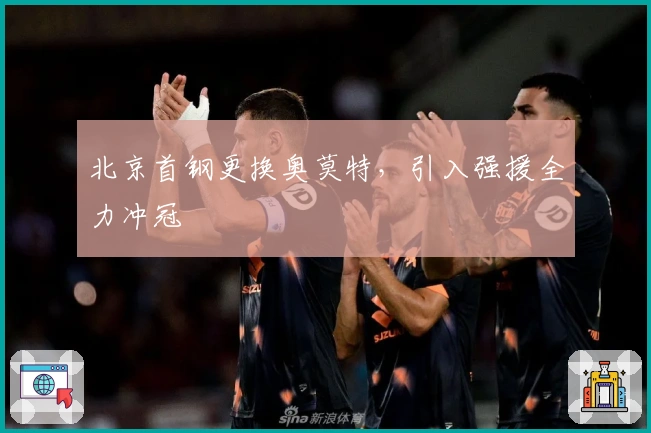北京首钢更换奥莫特，引入强援全力冲冠