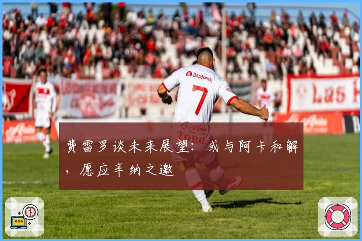 费雷罗谈未来展望：或与阿卡和解，愿应辛纳之邀