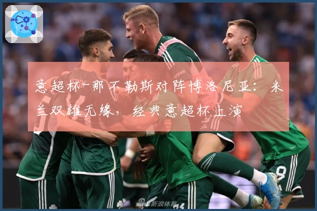 意超杯-那不勒斯对阵博洛尼亚：米兰双雄无缘，经典意超杯上演