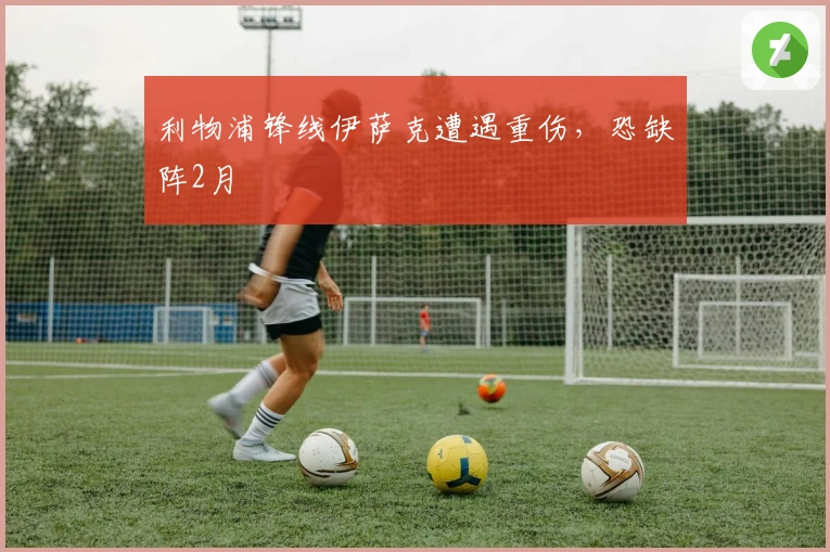 利物浦锋线伊萨克遭遇重伤，恐缺阵2月