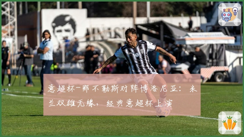 意超杯-那不勒斯对阵博洛尼亚：米兰双雄无缘，经典意超杯上演