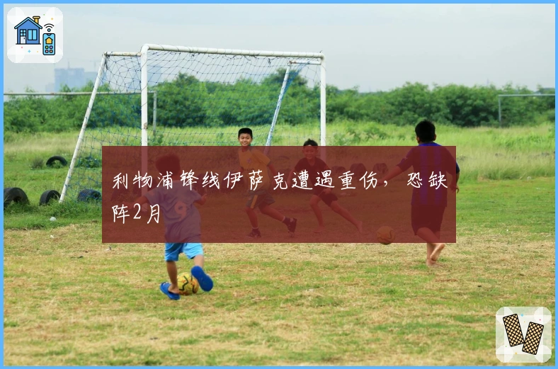 利物浦锋线伊萨克遭遇重伤，恐缺阵2月